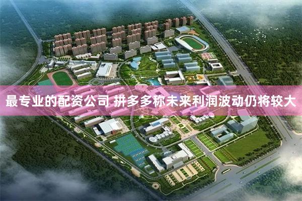 最专业的配资公司 拼多多称未来利润波动仍将较大