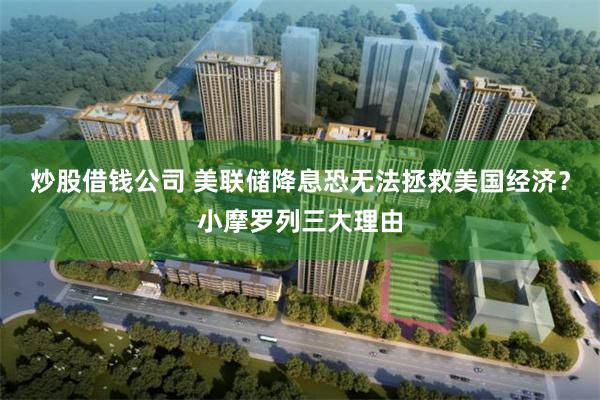 炒股借钱公司 美联储降息恐无法拯救美国经济？小摩罗列三大理由