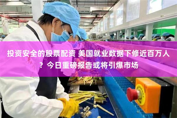 投资安全的股票配资 美国就业数据下修近百万人？今日重磅报告或将引爆市场
