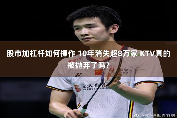 股市加杠杆如何操作 10年消失超8万家 KTV真的被抛弃了吗？