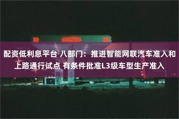 配资低利息平台 八部门：推进智能网联汽车准入和上路通行试点 有条件批准L3级车型生产准入