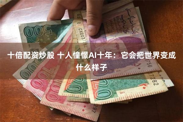 十倍配资炒股 十人憧憬AI十年：它会把世界变成什么样子