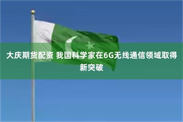 大庆期货配资 我国科学家在6G无线通信领域取得新突破