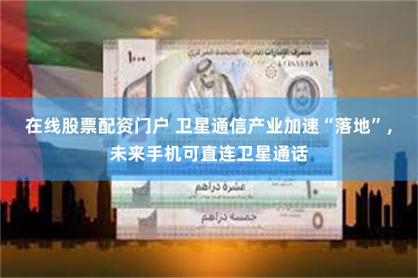 在线股票配资门户 卫星通信产业加速“落地”，未来手机可直连卫星通话