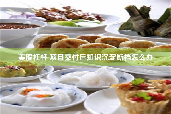 美股杠杆 项目交付后知识沉淀断档怎么办