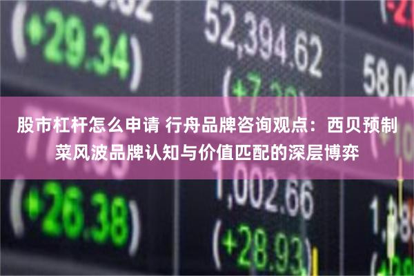 股市杠杆怎么申请 行舟品牌咨询观点：西贝预制菜风波品牌认知与价值匹配的深层博弈