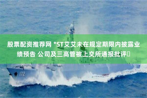 股票配资推荐网 *ST艾艾未在规定期限内披露业绩预告 公司及三高管被上交所通报批评​