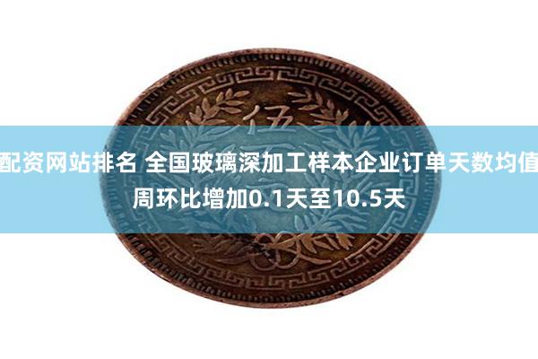配资网站排名 全国玻璃深加工样本企业订单天数均值周环比增加0.1天至10.5天