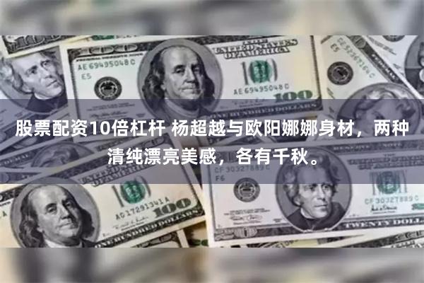 股票配资10倍杠杆 杨超越与欧阳娜娜身材，两种清纯漂亮美感，各有千秋。
