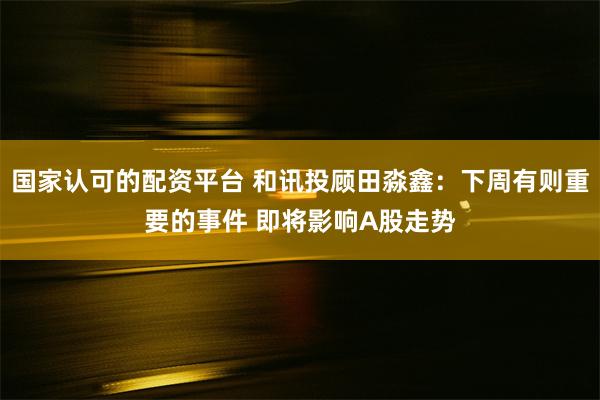 国家认可的配资平台 和讯投顾田淼鑫：下周有则重要的事件 即将影响A股走势