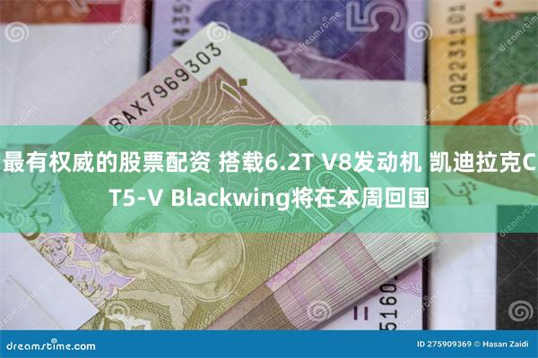 最有权威的股票配资 搭载6.2T V8发动机 凯迪拉克CT5-V Blackwing将在本周回国