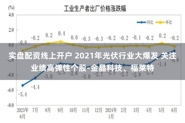 实盘配资线上开户 2021年光伏行业大爆发 关注业绩高弹性个股-金晶科技、福莱特